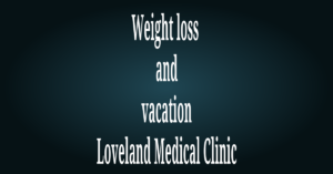 Weight loss and vacation Loveland Medical Clinic Loveland Colorado 9705410903